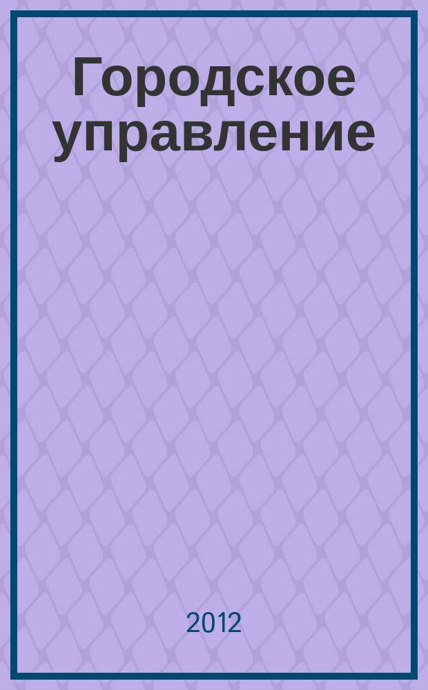 Городское управление : Журн. для руководителей органов гор. самоуправления. 2012, № 7 (192)