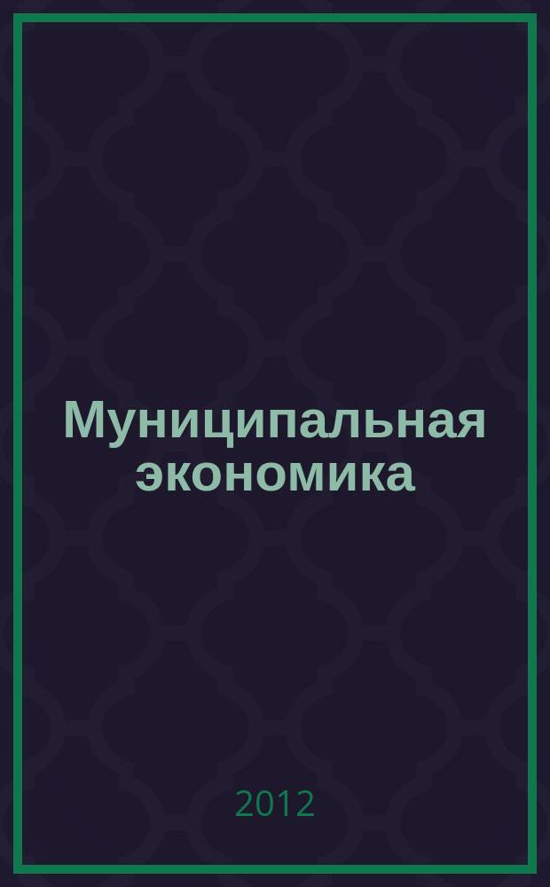 Муниципальная экономика : Ежекв. журн. для работников муницип. хоз-ва. 2012, № 2 (50)