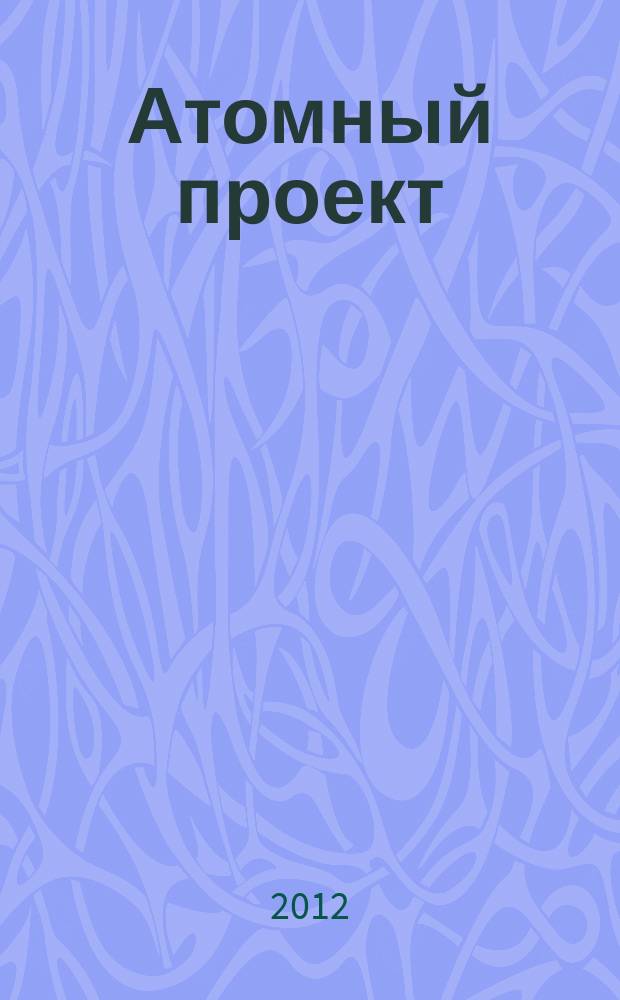 Атомный проект : Россия информационно-аналитический журнал для специалистов в области атомного машиностроения. № 12