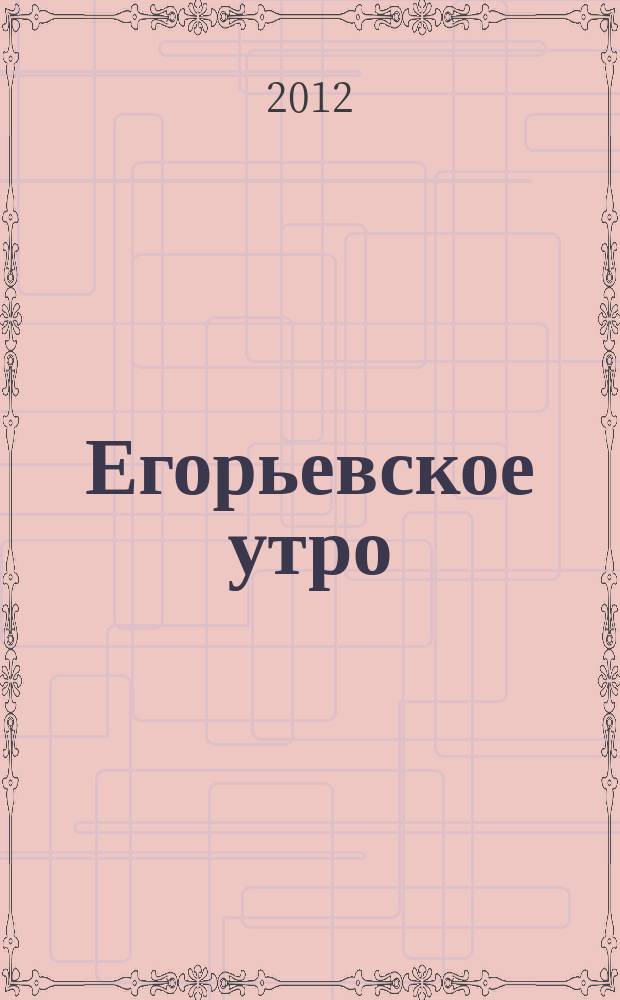 Егорьевское утро : Еженед. илл. худож.-лит., обществ., попул.-науч. и юмористич. журн. 2012, № 18 (690)