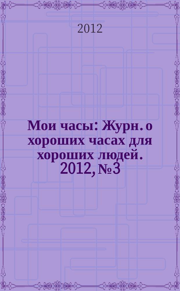 Мои часы : Журн. о хороших часах для хороших людей. 2012, № 3