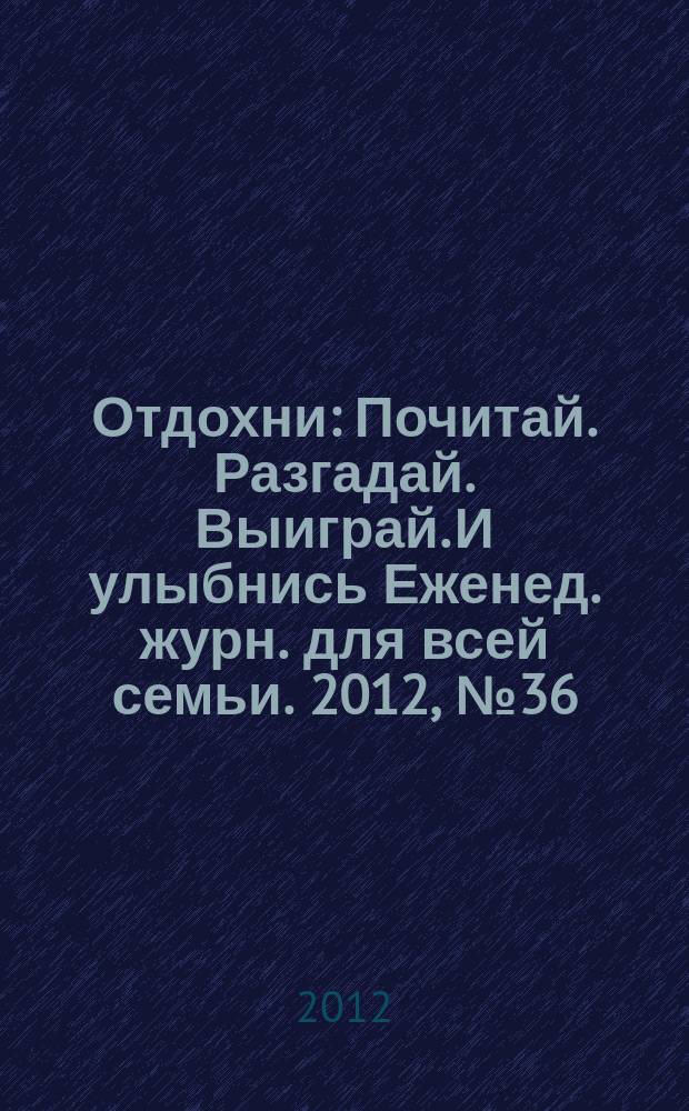 Отдохни : Почитай. Разгадай. Выиграй. И улыбнись Еженед. журн. для всей семьи. 2012, № 36