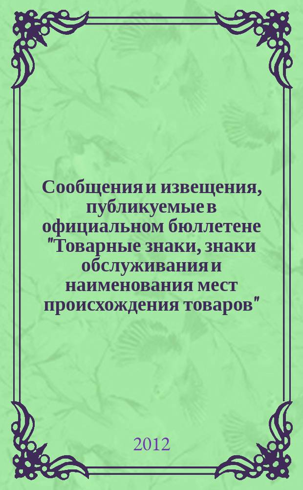 Сообщения и извещения, публикуемые в официальном бюллетене "Товарные знаки, знаки обслуживания и наименования мест происхождения товаров". 2012, № 16, ч. 1