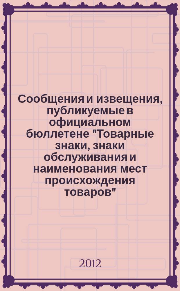 Сообщения и извещения, публикуемые в официальном бюллетене "Товарные знаки, знаки обслуживания и наименования мест происхождения товаров". 2012, № 16, ч. 2