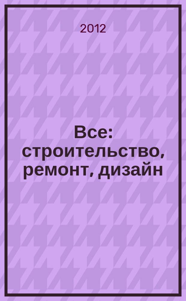 Все: строительство, ремонт, дизайн : рекл.-инф. изд. 2012, № 7 (49)