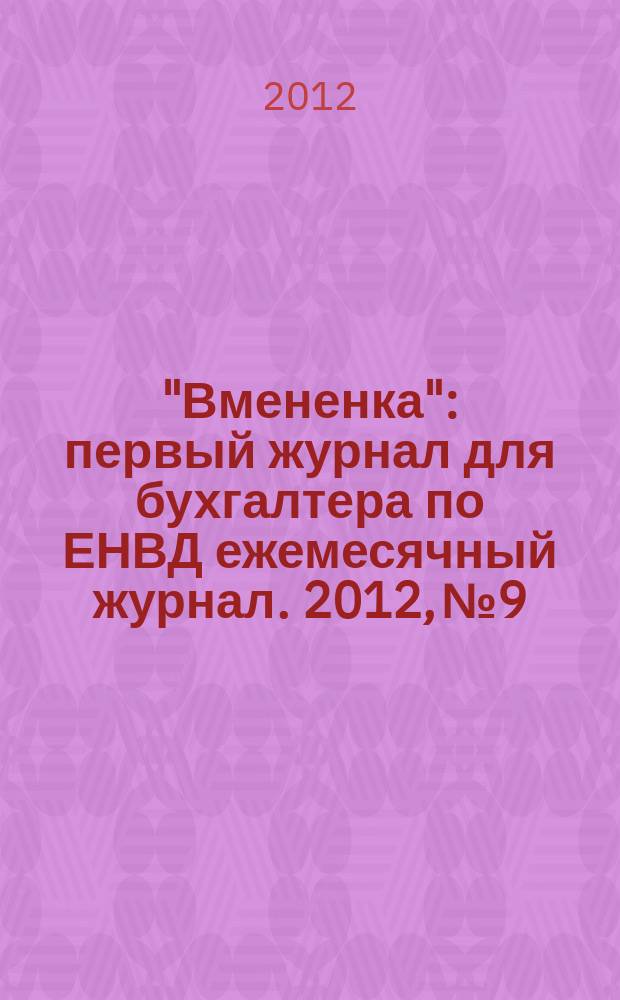 "Вмененка" : первый журнал для бухгалтера по ЕНВД ежемесячный журнал. 2012, № 9