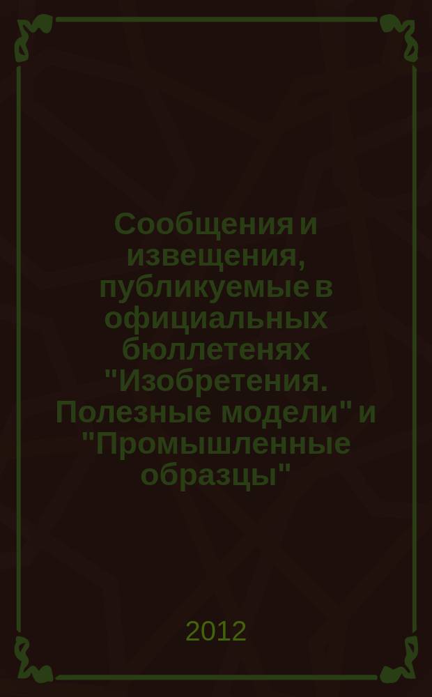 Сообщения и извещения, публикуемые в официальных бюллетенях "Изобретения. Полезные модели" и "Промышленные образцы". 2012, № 24