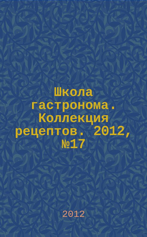 Школа гастронома. Коллекция рецептов. 2012, № 17 (145)