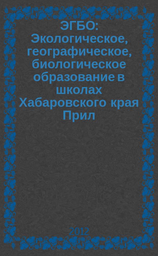 ЭГБО : Экологическое, географическое, биологическое образование в школах Хабаровского края Прил. к Информ. бюл. Ком. образования и науки администрации Хабар. края. 2012, № 2