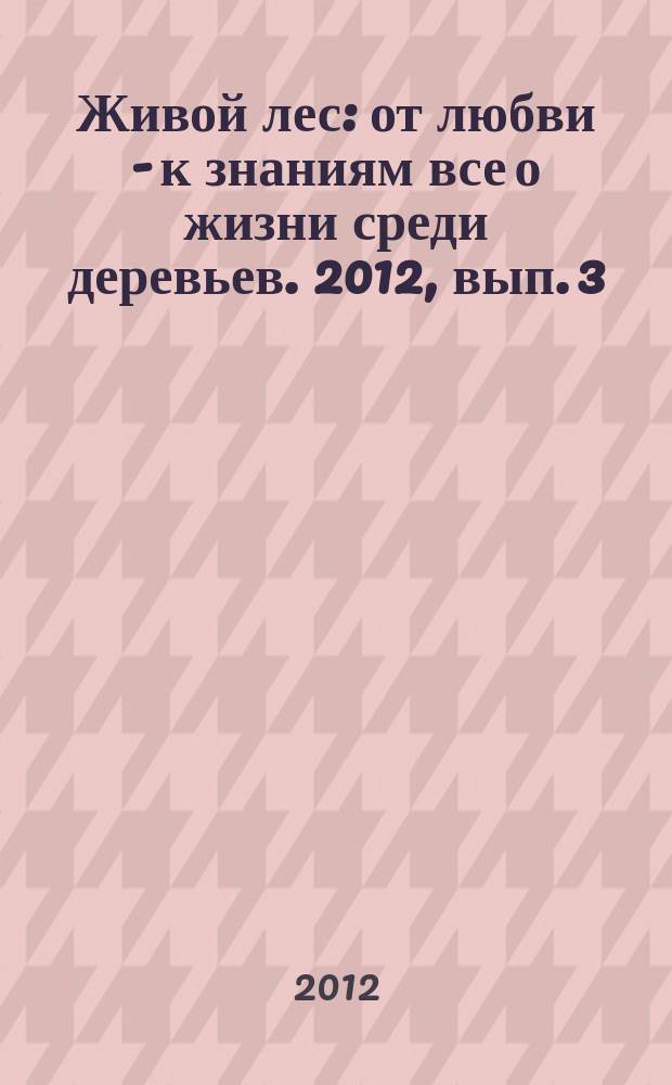 Живой лес : от любви - к знаниям все о жизни среди деревьев. 2012, вып. 3