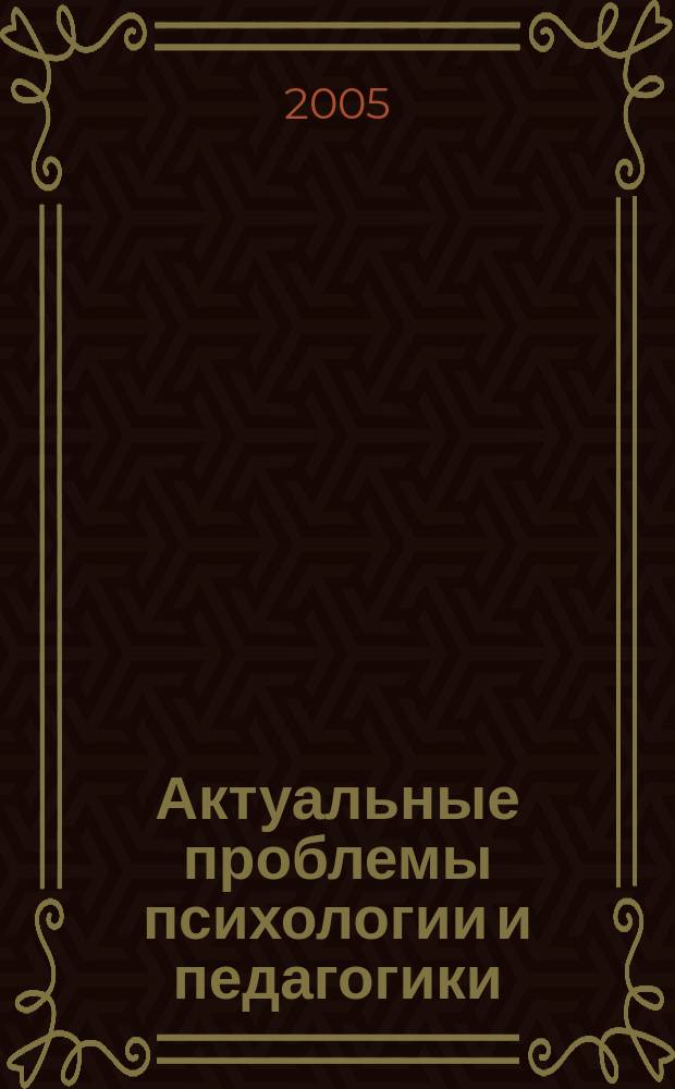 Актуальные проблемы психологии и педагогики : сборник научных трудов. 2005 год