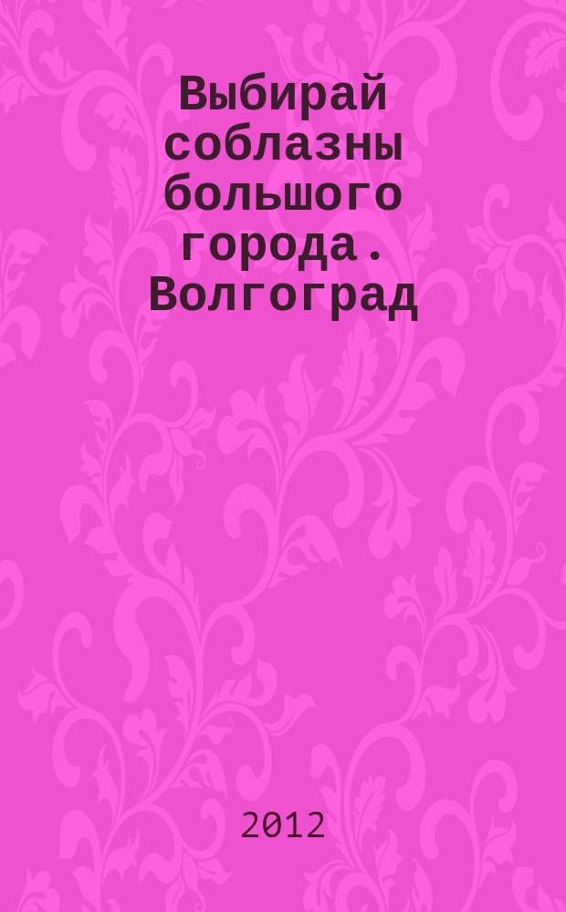 Выбирай соблазны большого города. Волгоград : рекламно-информационный журнал. 2012, № 14 (50)