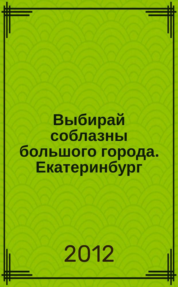 Выбирай соблазны большого города. Екатеринбург : развлечения, отдых, зрелища, культурный досуг. 2012, № 16 (231)
