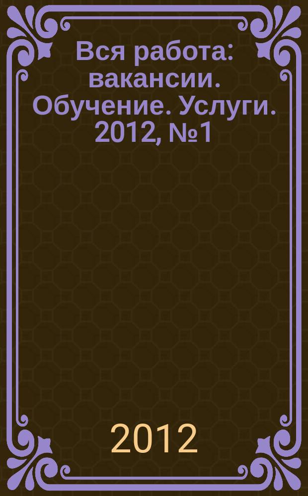 Вся работа : вакансии. Обучение. Услуги. 2012, № 1 (201)