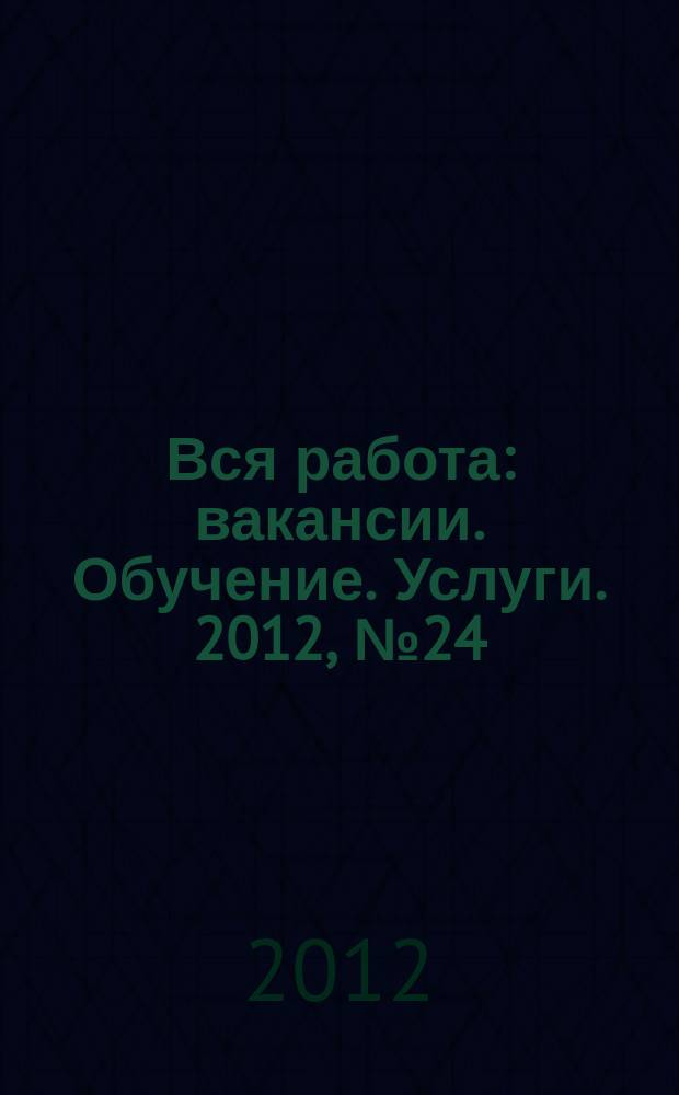 Вся работа : вакансии. Обучение. Услуги. 2012, № 24 (250)