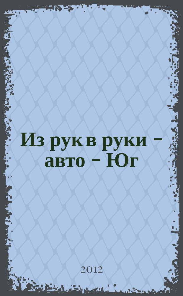 Из рук в руки - авто - Юг : еженедельник фотообъявлений. 2012, № 30 (474)