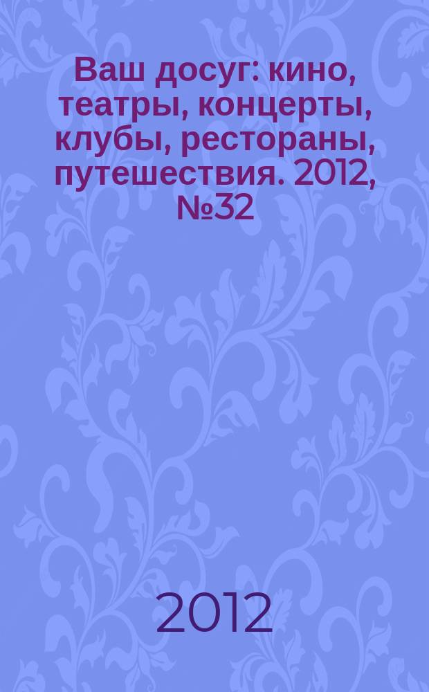 Ваш досуг : кино, театры, концерты, клубы, рестораны, путешествия. 2012, № 32/33 (794/795)