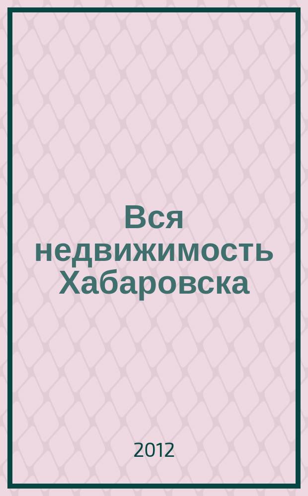 Вся недвижимость Хабаровска : еженедельное информационно-справочное издание риэлторов города Хабаровска. 2012, № 32 (358)