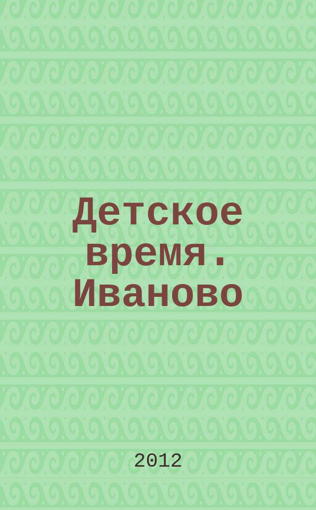 Детское время. Иваново : рекламно-информационное издание : приложение к газете "Из рук в руки"