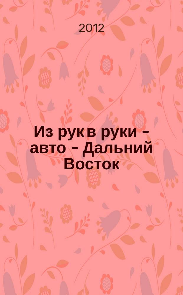 Из рук в руки - авто - Дальний Восток : еженедельник фотообъявлений. 2012, № 30 (712)