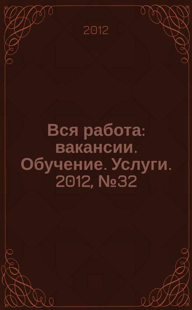 Вся работа : вакансии. Обучение. Услуги. 2012, № 32 (258)