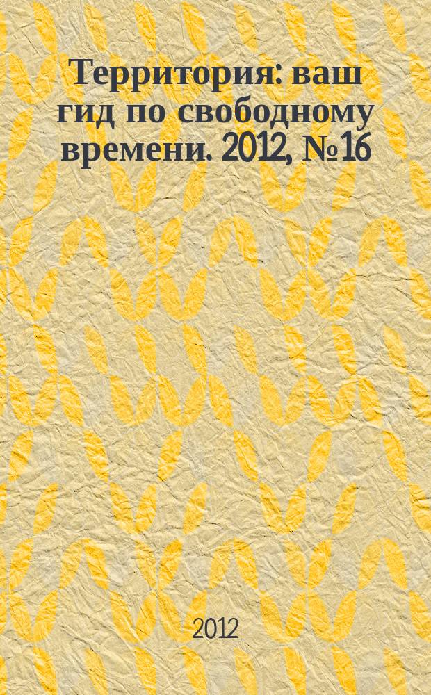 Территория : ваш гид по свободному времени. 2012, № 16 (300)