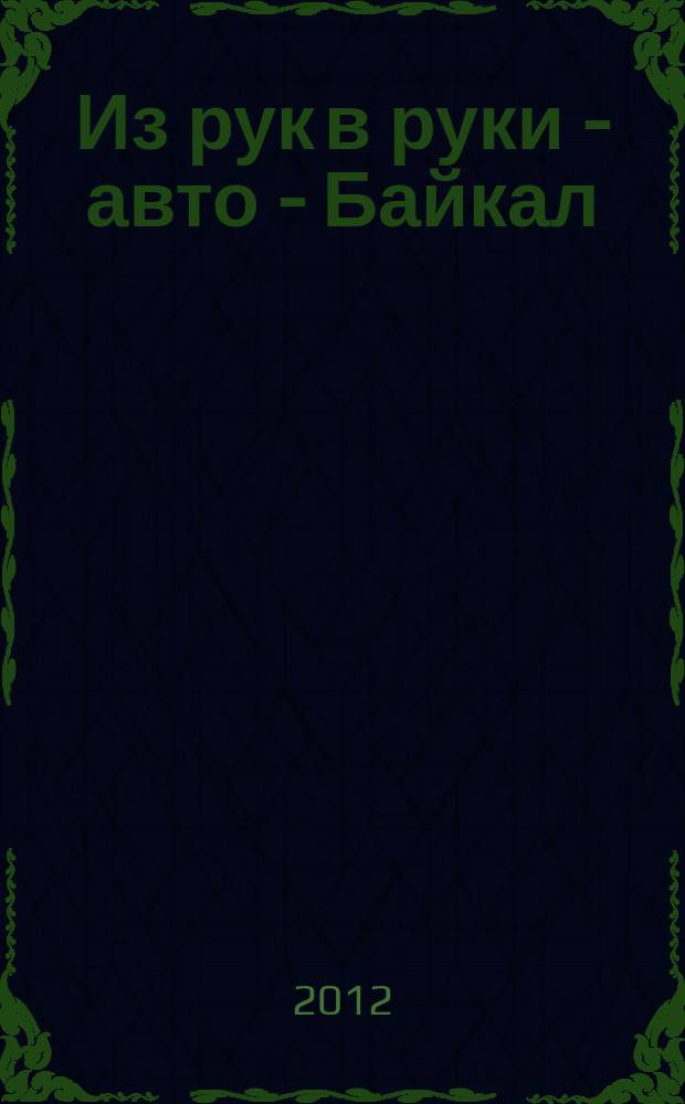 Из рук в руки - авто - Байкал : еженедельник фотообъявлений. 2012, № 22 (237)