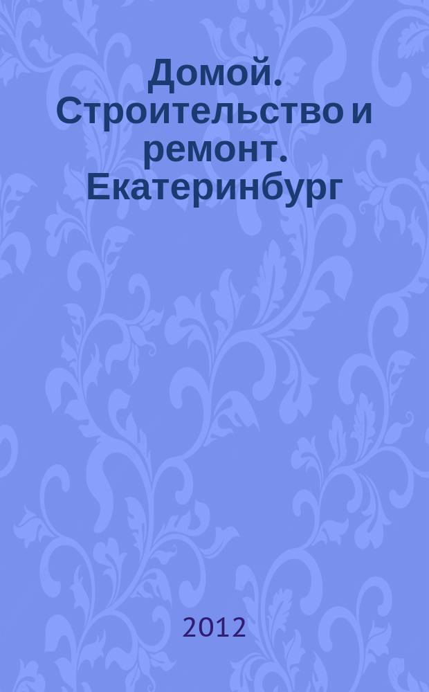 Домой. Строительство и ремонт. Екатеринбург : рекламное издание. 2012, № 31 (367)