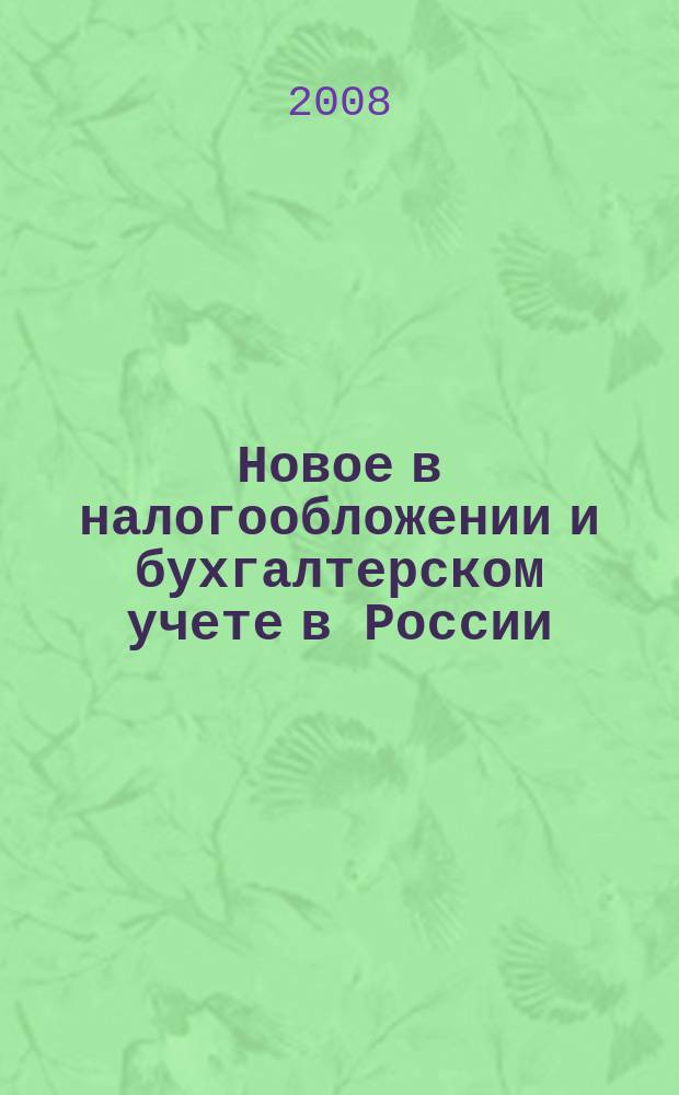 Новое в налогообложении и бухгалтерском учете в России : Журн. 2008, № 3 (447)