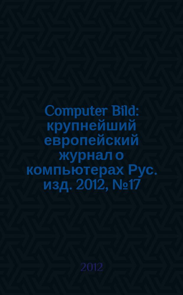 Computer Bild : крупнейший европейский журнал о компьютерах Рус. изд. 2012, № 17 (169)