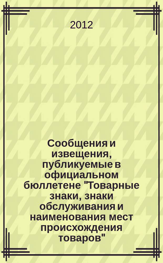 Сообщения и извещения, публикуемые в официальном бюллетене "Товарные знаки, знаки обслуживания и наименования мест происхождения товаров". 2012, № 17