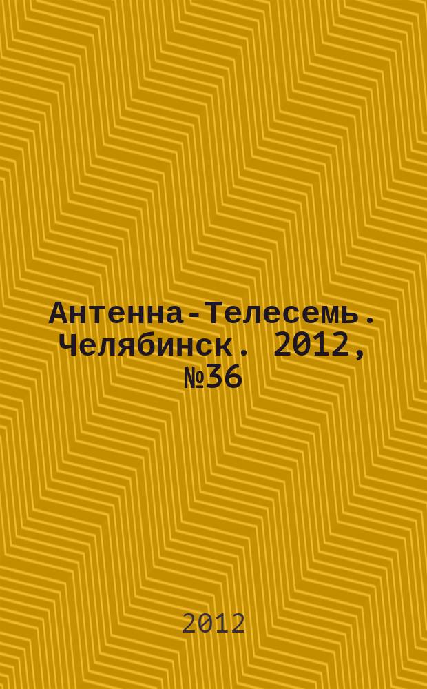 Антенна-Телесемь. Челябинск. 2012, № 36 (543)
