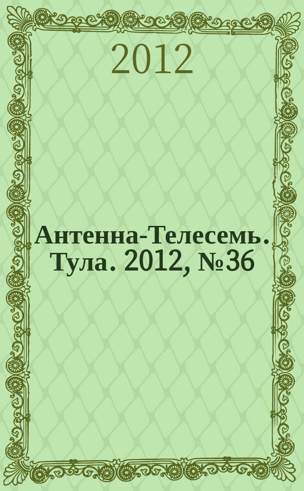 Антенна-Телесемь. Тула. 2012, № 36 (404)