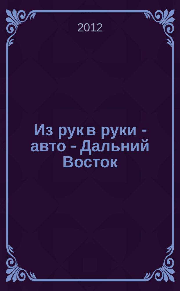 Из рук в руки - авто - Дальний Восток : еженедельник фотообъявлений. 2012, № 31 (713)