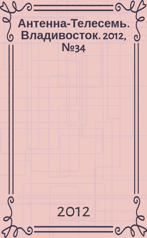 Антенна-Телесемь. Владивосток. 2012, № 34 (816)