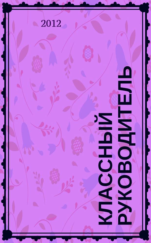 Классный руководитель : Науч.-метод. журн. Для заместителей директоров по воспит. работе, клас. руководителей и кураторов, учителей начал. шк. 2012, № 5