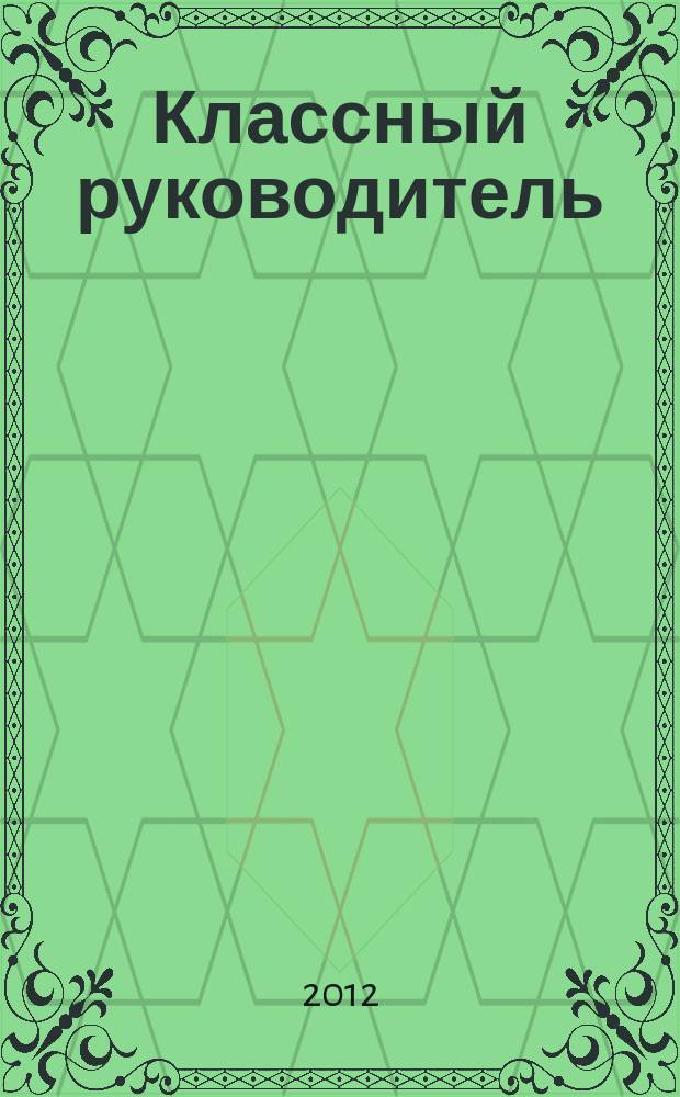 Классный руководитель : Науч.-метод. журн. Для заместителей директоров по воспит. работе, клас. руководителей и кураторов, учителей начал. шк. 2012, № 6