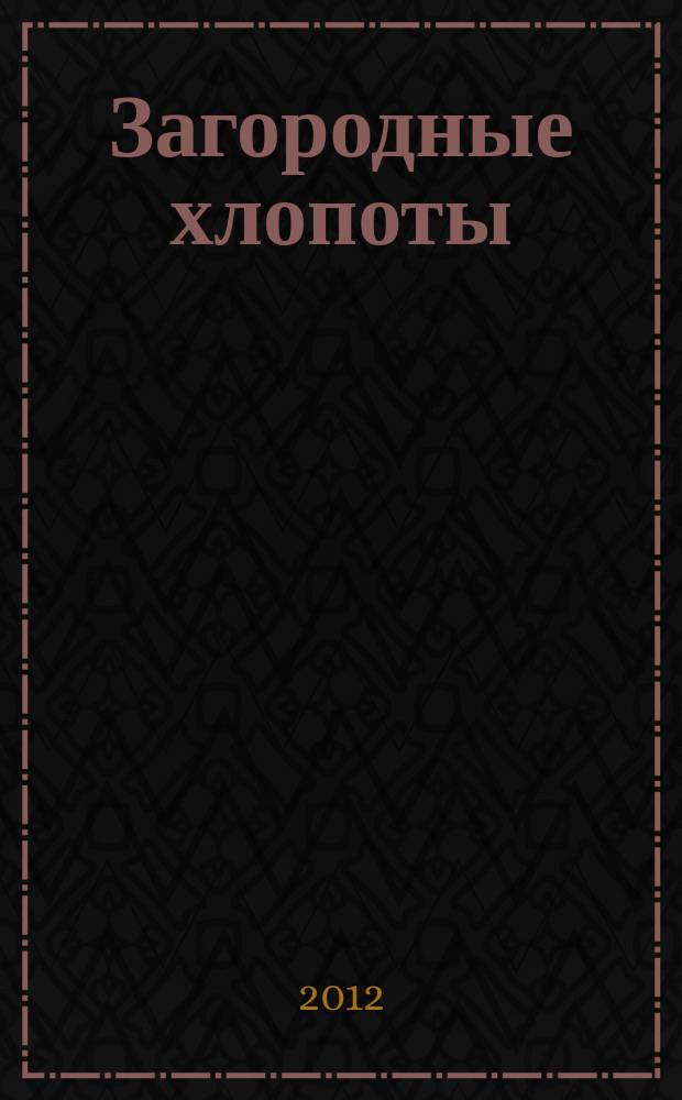 Загородные хлопоты : для тех, кому дача в радость. 2012, 7