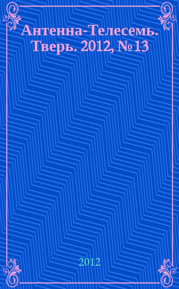 Антенна-Телесемь. Тверь. 2012, № 13 (476)