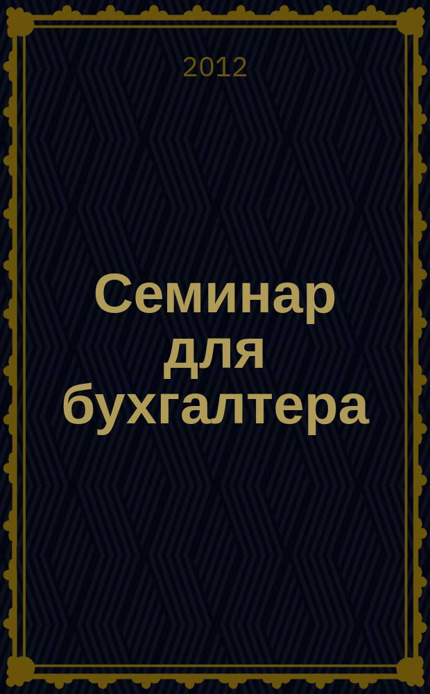 Семинар для бухгалтера : о налогах и учете из первых уст. 2012, № 9