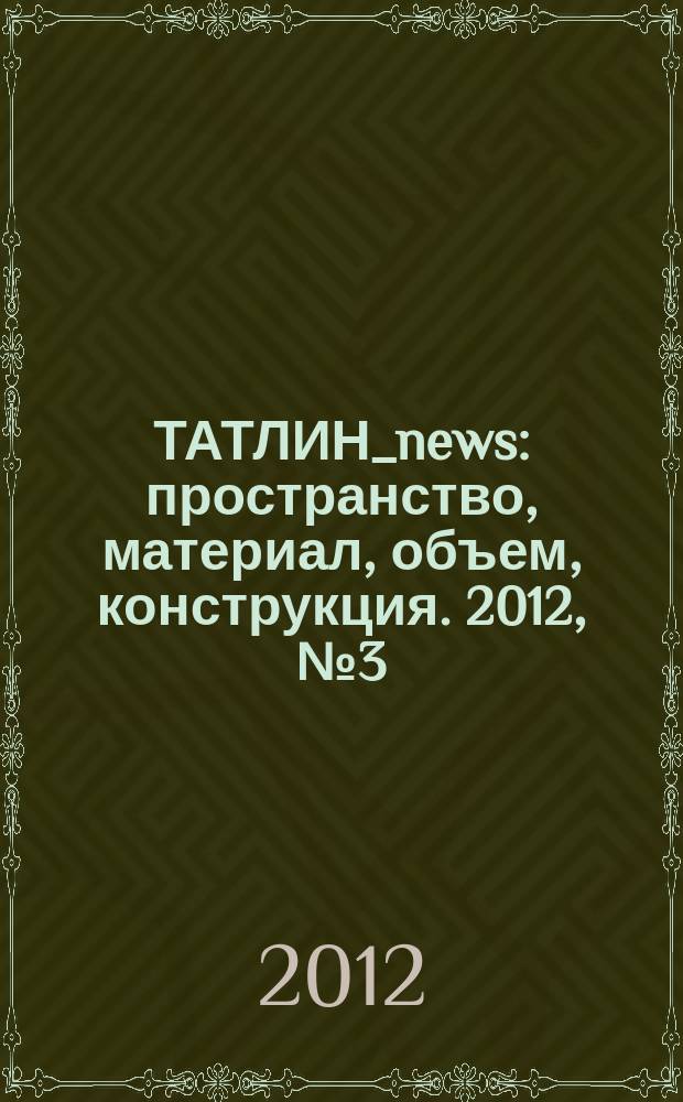 ТАТЛИН_news : пространство, материал, объем, конструкция. 2012, № 3 (69) (107)