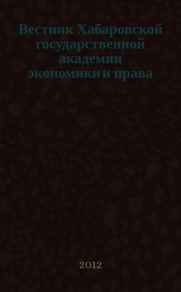 Вестник Хабаровской государственной академии экономики и права : Науч. и обществ.-публицист. журн. 2012, № 2 (59)