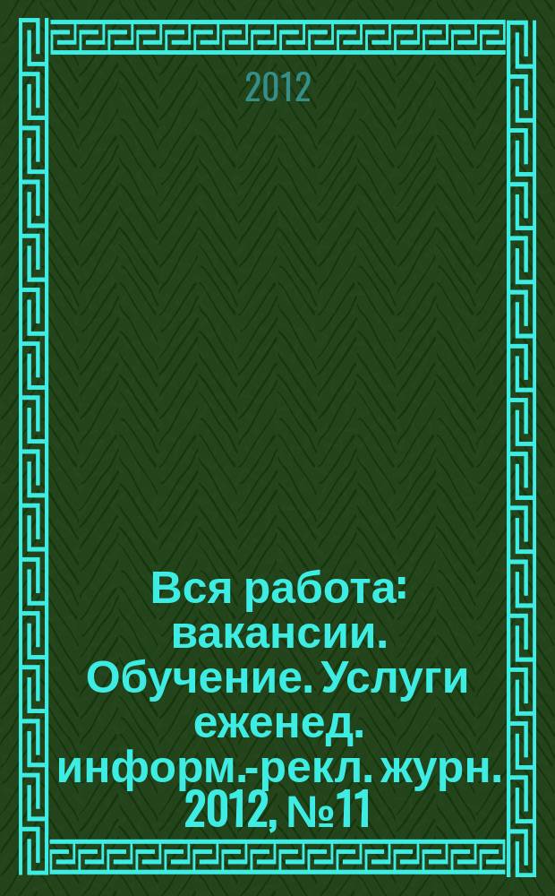 Вся работа : вакансии. Обучение. Услуги еженед. информ.-рекл. журн. 2012, № 11 (68)