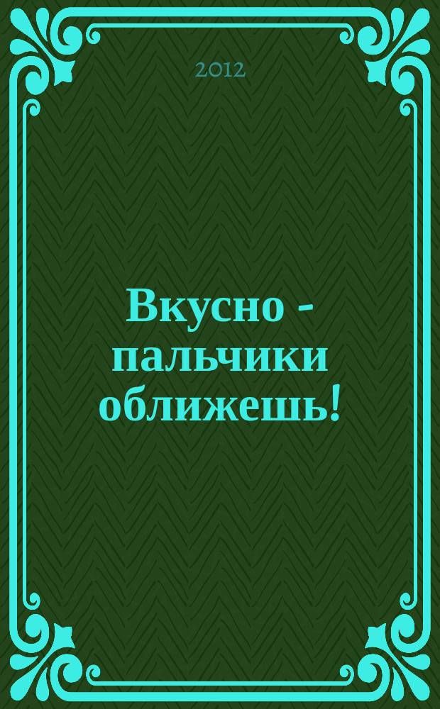 Вкусно - пальчики оближешь ! : легко, быстро, а главное... журнал. 2012, № 3