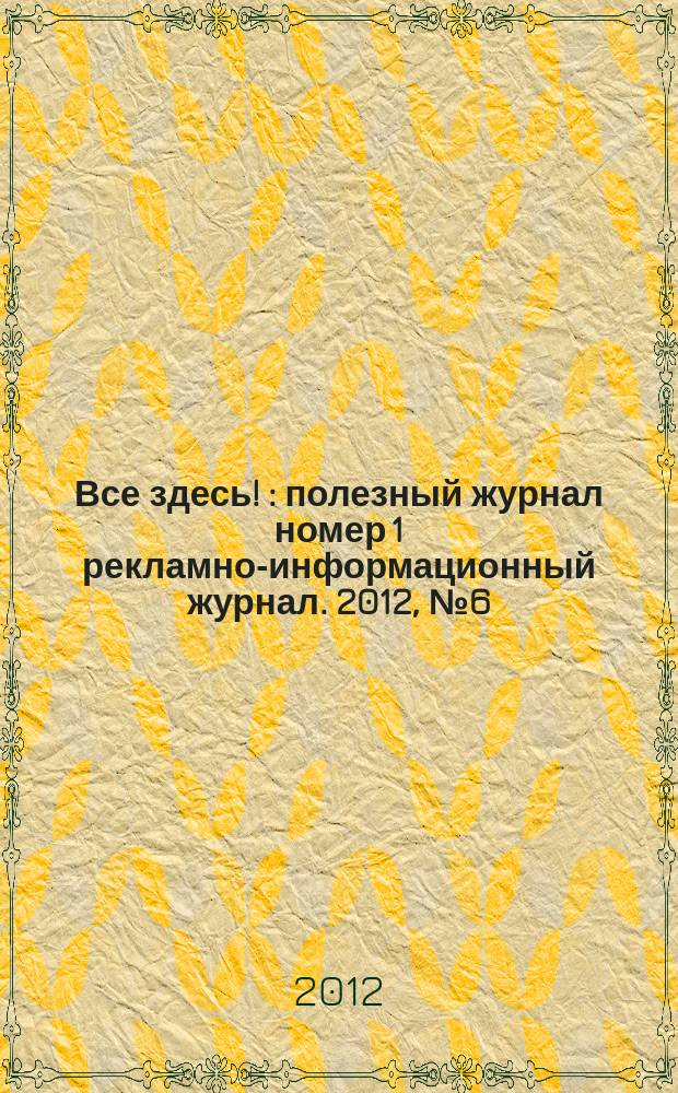 Все здесь ! : полезный журнал номер 1 рекламно-информационный журнал. 2012, № 6 (55)