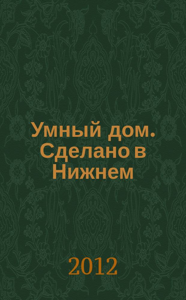 Умный дом. Сделано в Нижнем : полезный журнал для владельцев коттеджей, домов и квартир. 2012, № 5 (52)