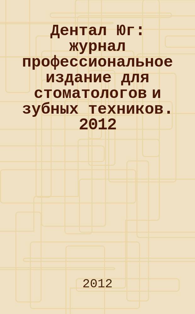 Дентал Юг : журнал профессиональное издание для стоматологов и зубных техников. 2012, № 6 (102)