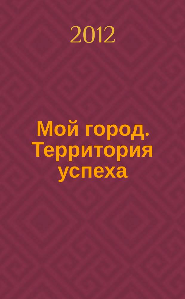 Мой город. Территория успеха : информационный журнал. 2012, № 4