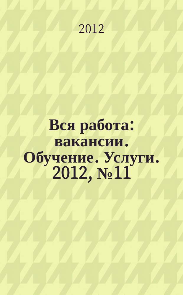 Вся работа : вакансии. Обучение. Услуги. 2012, № 11 (211)