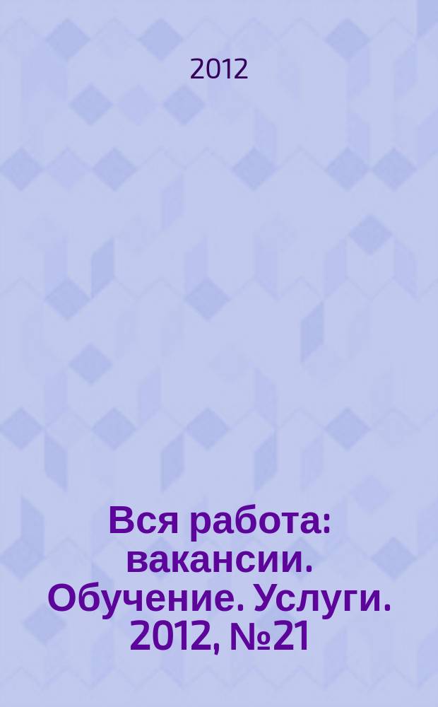 Вся работа : вакансии. Обучение. Услуги. 2012, № 21 (221)